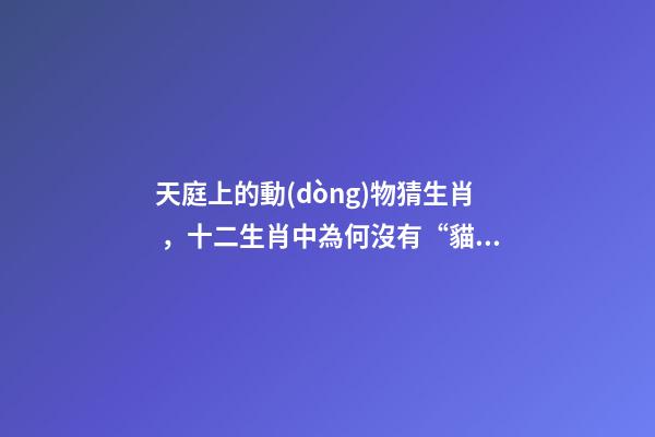 天庭上的動(dòng)物猜生肖，十二生肖中為何沒有“貓”這一屬相